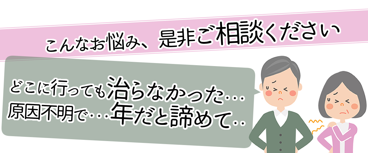 どこに行っても治らなかった・・・原因不明で・・・そんなお悩み、是非ご相談ください