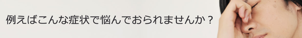 例えばこんな症状で悩んでおられませんか。